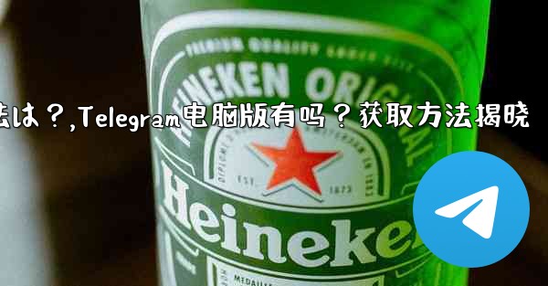 telegram のコンピューター版はありますか？入手方法は？,Telegram电脑版有吗？获取方法揭晓