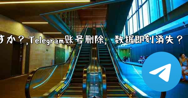 Telegram アカウントを削除すると、すべてのデータがすぐに消えますか?,Telegram账号删除,数据即刻消失?