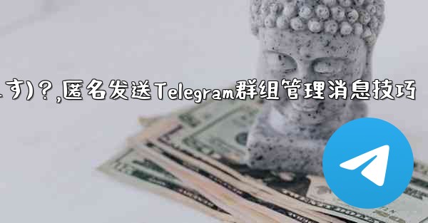 Telegram 管理者メッセージを匿名で送信するには (グループ送信として表示されます)?,匿名发送Telegram群组管理消息技巧