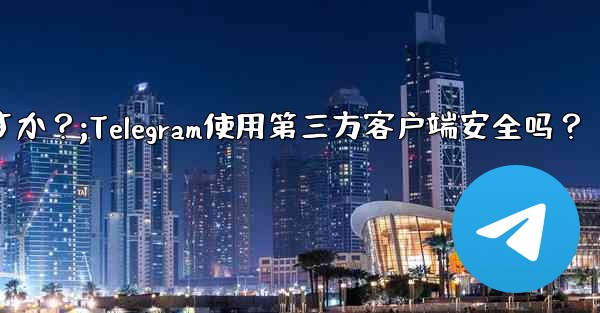 telegram にサードパーティのクライアントを使用しても安全ですか？;Telegram使用第三方客户端安全吗？