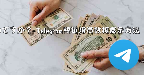 Telegram チャネルの加入者数増加データを表示するにはどうすればよいですか？-Telegram频道增员数据展示方法