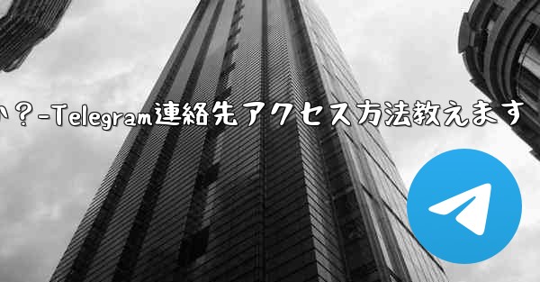 Telegram が私の連絡先にアクセスできるようにするにはどうすればよいですか？-Telegram連絡先アクセス方法教えます