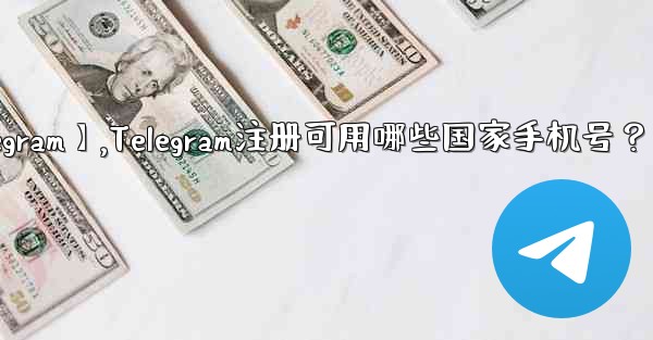 【telegram】,Telegram注册可用哪些国家手机号？