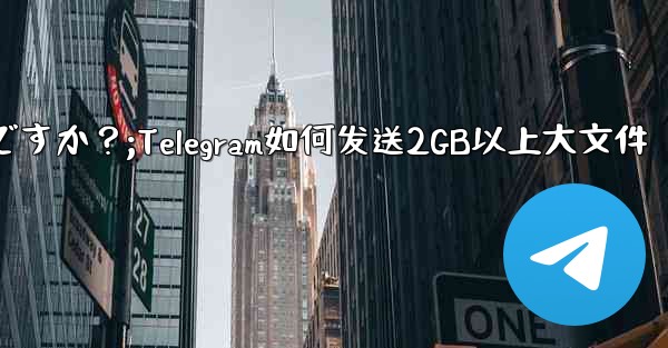 Telegram で 2GB を超える非常に大きなファイルを送信するにはどうすればよいですか？;Telegram如何发送