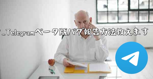 telegram ベータ版のバグを报告するにはどうすればよいですか？_Telegramベータ版バグ報告方法教えます