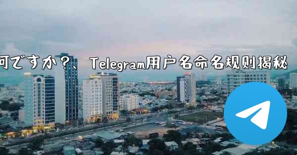 telegram ユーザー名の命名规则は何ですか?、Telegram用户名命名规则揭秘