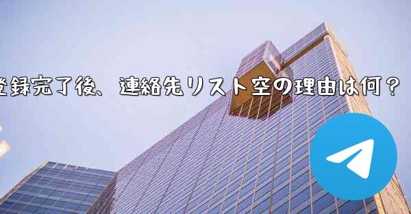 Telegram の登録が完了した後、連絡先リストが空になるのはなぜですか？_Telegram登録完了後、連絡先リスト空の理由は何？