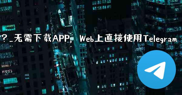 アプリをダウンロードせずに、Web 上で Telegram を直接使用できますか?_无需下载APP,Web上直接使用Te