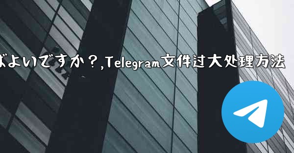 Telegram が「ファイルが大きすぎるため処理できません」というプロンプトを表示した場合はどうすればよいですか？,Telegram文件过大处理方法