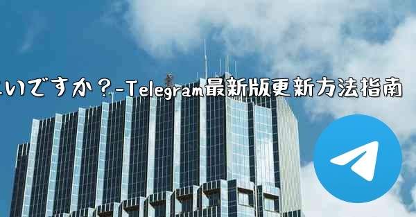 telegram を最新バージョンに更新するにはどうすればよいですか？-Telegram最新版更新方法指南