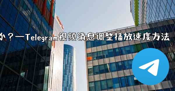 Telegram ビデオ メッセージの再生速度を調整するにはどうすればよいですか？—Telegram视频消息调整播放速度方法