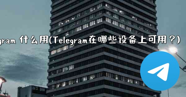 telegram 什么用(Telegram在哪些设备上可用？)