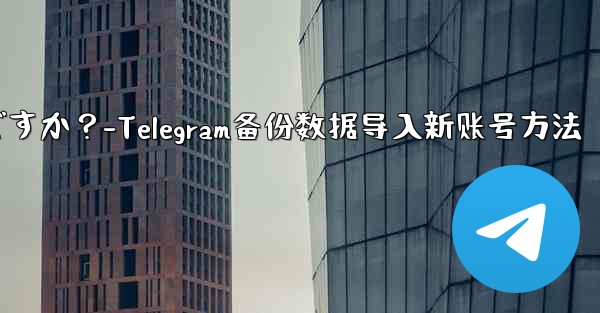 Telegram のバックアップ データを新しいアカウントにインポートするにはどうすればよいですか？-Telegram备份数据导入新账号方法