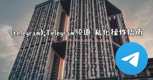 (telegram);Telegram频道隐私化操作指南