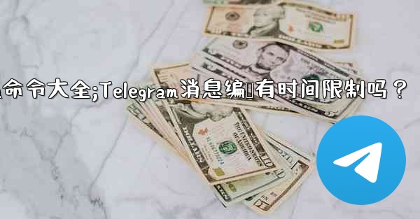 telegram命令大全;Telegram消息编辑有时间限制吗?