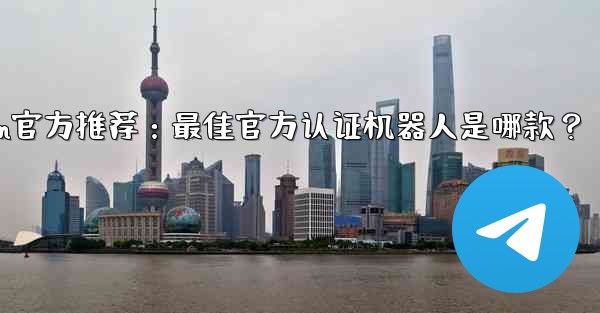 telegramp;Telegram官方推荐:最佳官方认证机器人是哪款?