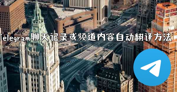 Telegram のチャット履歴全体またはチャネル コンテンツを母国語に自動的に翻訳するにはどうすればよいですか?,Telegram聊天记录或频道内容自动翻译方法