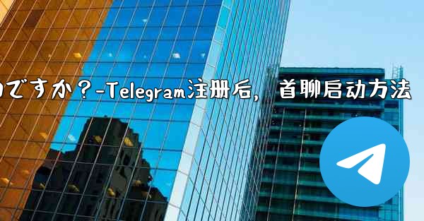 <b>Telegram に登録した後、最初のチャットを開始するにはどうすればよいですか？-Telegram注册后，首聊启动方法</b>