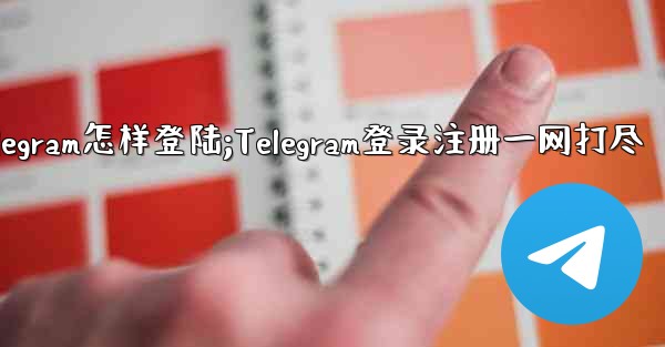 telegram怎样登陆;Telegram登录注册一网打尽