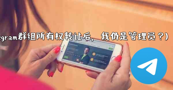 Telegram グループの所有権を譲渡した後も、私は依然として管理者であり続けますか？(Telegram群组所有权转让后，我仍是管理员？)