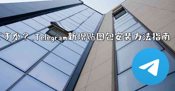 Telegram に新しいステッカー パックを追加するにはどうすればよいですか？_Telegram新增贴图包安装方法指南
