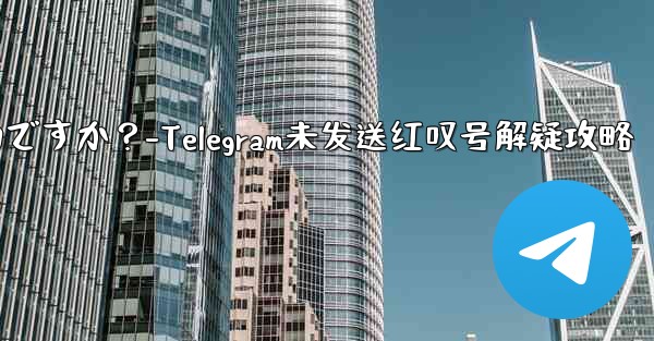 Telegram の「未送信」メッセージの横に赤い感嘆符がある場合はどうすればよいですか？-Telegram未发送红叹号解疑攻略