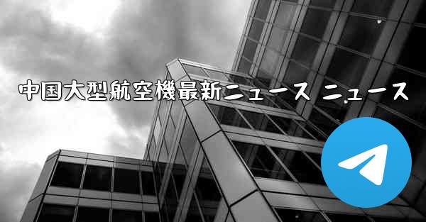 中国大型航空機最新ニュース ニュース