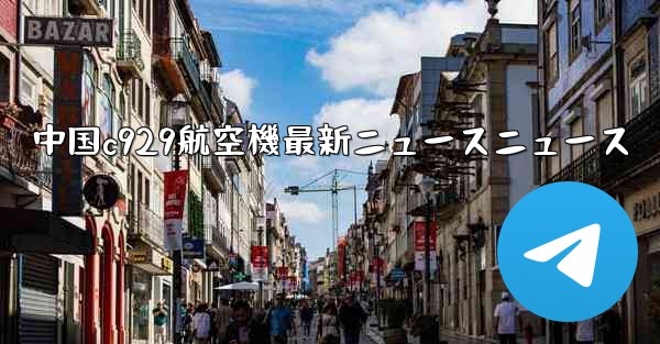 中国c929航空機最新ニュースニュース