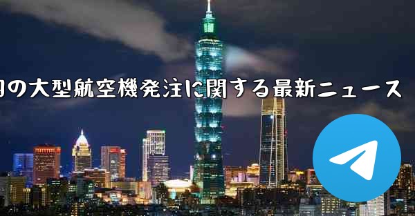 中国の大型航空機発注に関する最新ニュース