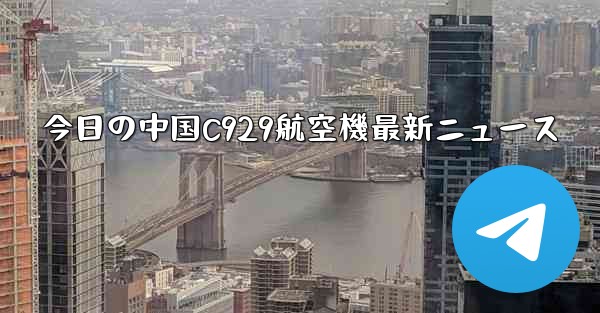 今日の中国C929航空機最新ニュース