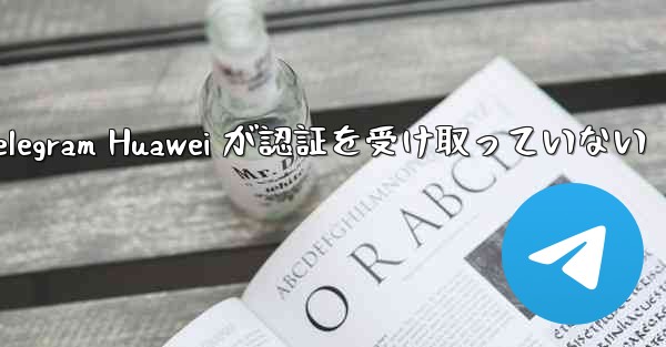 Telegram Huawei が認証を受け取っていない