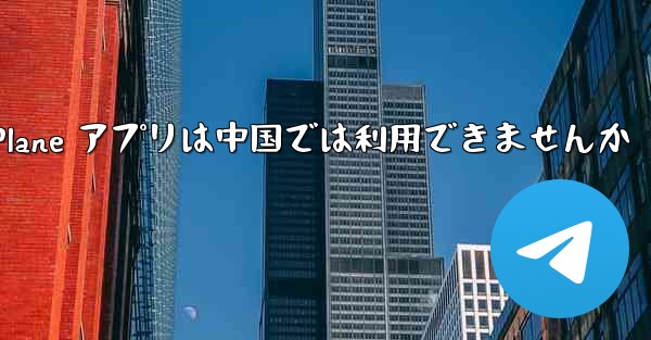 <b>Paper Plane アプリは中国では利用できませんか</b>