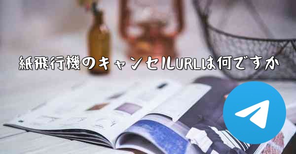 紙飛行機のキャンセルURLは何ですか