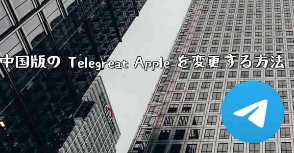 中国版の Telegreat Apple を変更する方法