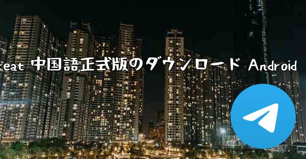 Telegreat 中国語正式版のダウンロード Android