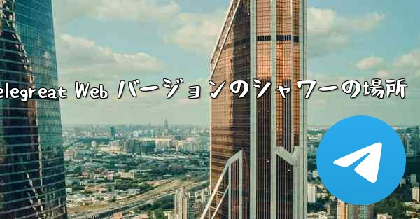 Telegreat Web バージョンのシャワーの場所