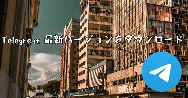 Telegreat 最新バージョンをダウンロード