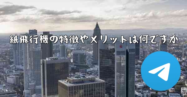 紙飛行機の特徴やメリットは何ですか