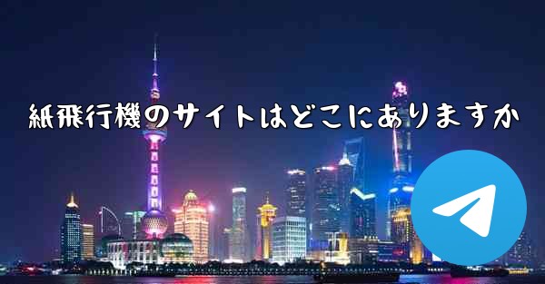 <b>紙飛行機のサイトはどこにありますか</b>