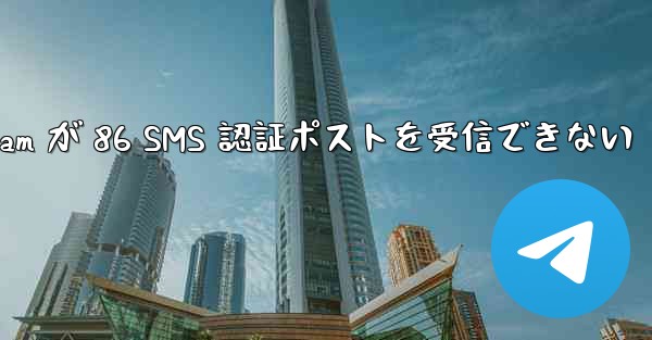 Telegram が 86 SMS 認証ポストを受信できない