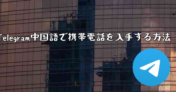 Telegram中国語で携帯電話を入手する方法