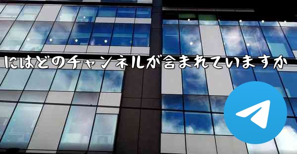 中国版 Telegram にはどのチャンネルが含まれていますか