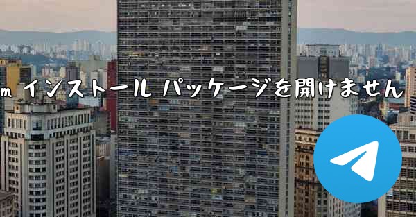 Telegram インストール パッケージを開けません