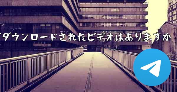 tg ローカルでダウンロードされたビデオはありますか