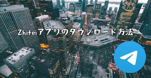 Zhifeiアプリのダウンロード方法