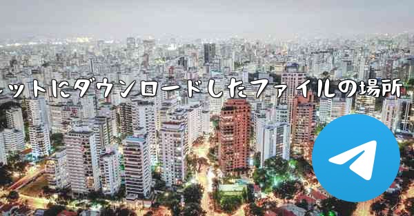 タブレットにダウンロードしたファイルの場所
